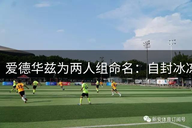爱德华兹为两人组命名：自封冰冻侠，称三球为无敌超人